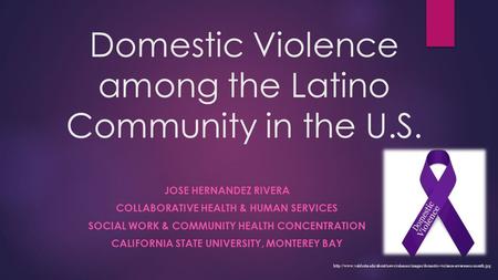 Domestic Violence among the Latino Community in the U.S. JOSE HERNANDEZ RIVERA COLLABORATIVE HEALTH & HUMAN SERVICES SOCIAL WORK & COMMUNITY HEALTH CONCENTRATION.