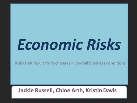 Economic Risks Jackie Russell, Chloe Arth, Kristin Davis Risks that result from changes in overall business conditions.