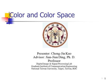 1 Color and Color Space Presenter: Cheng-Jin Kuo Advisor: Jian-Jiun Ding, Ph. D. Professor Digital Image & Signal Processing Lab Graduate Institute of.