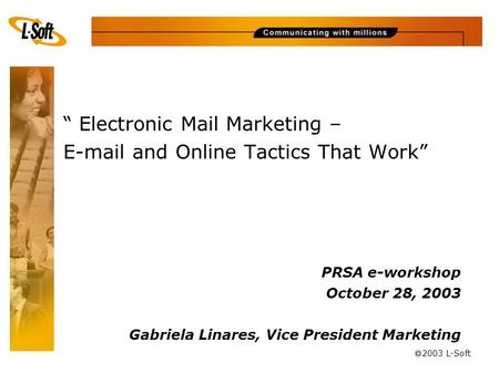 Ã 2003 L-Soft “ Electronic Mail Marketing – E-mail and Online Tactics That Work” PRSA e-workshop October 28, 2003 Gabriela Linares, Vice President Marketing.
