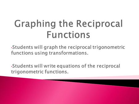 Students will graph the reciprocal trigonometric functions using transformations. Students will write equations of the reciprocal trigonometric functions.