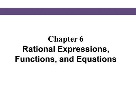 Chapter 6 Rational Expressions, Functions, and Equations.