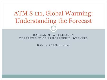 DARGAN M. W. FRIERSON DEPARTMENT OF ATMOSPHERIC SCIENCES DAY 1: APRIL 1, 2014 ATM S 111, Global Warming: Understanding the Forecast.