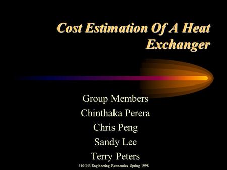 Cost Estimation Of A Heat Exchanger Group Members Chinthaka Perera Chris Peng Sandy Lee Terry Peters 540:343 Engineering Economics Spring 1998.