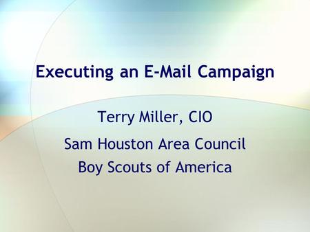 Executing an E-Mail Campaign Terry Miller, CIO Sam Houston Area Council Boy Scouts of America.