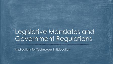 Implications for Technology in Education Legislative Mandates and Government Regulations.
