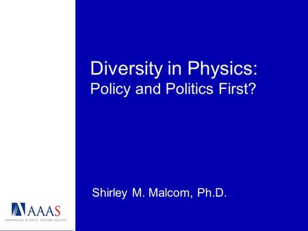 Diversity in Physics: Policy and Politics First? Shirley M. Malcom, Ph.D.