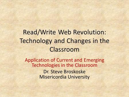 Read/Write Web Revolution: Technology and Changes in the Classroom Application of Current and Emerging Technologies in the Classroom Dr. Steve Broskoske.