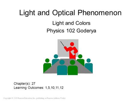 Copyright © 2008 Pearson Education, Inc., publishing as Pearson Addison-Wesley Light and Optical Phenomenon Light and Colors Physics 102 Goderya Chapter(s):