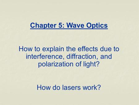 Chapter 5: Wave Optics How to explain the effects due to interference, diffraction, and polarization of light? How do lasers work?