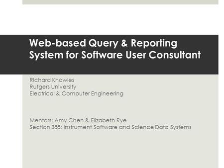 Web-based Query & Reporting System for Software User Consultant Richard Knowles Rutgers University Electrical & Computer Engineering Mentors: Amy Chen.