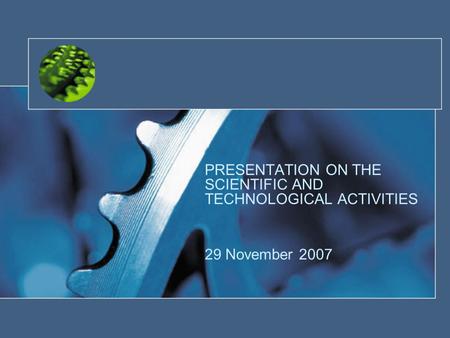 PRESENTATION ON THE SCIENTIFIC AND TECHNOLOGICAL ACTIVITIES 29 November 2007.