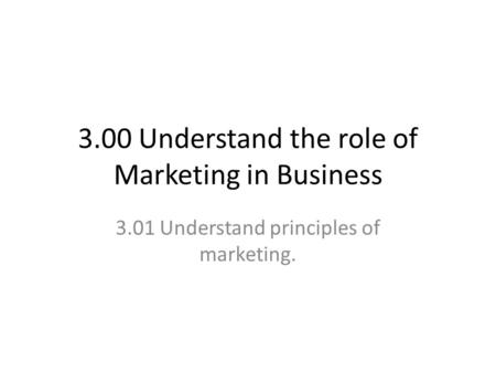 3.00 Understand the role of Marketing in Business 3.01 Understand principles of marketing.