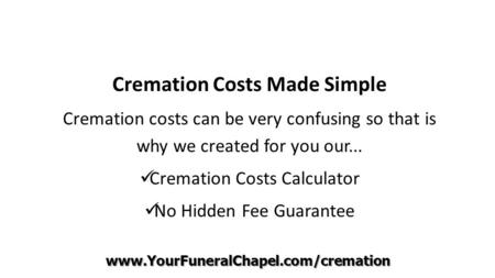 Cremation Costs Made Simple Cremation costs can be very confusing so that is why we created for you our... Cremation Costs Calculator No Hidden Fee Guarantee.