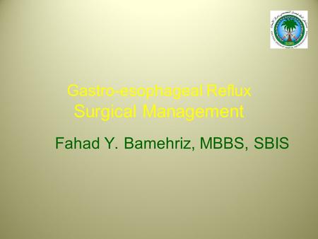 Gastro-esophageal Reflux Surgical Management Fahad Y. Bamehriz, MBBS, SBIS.