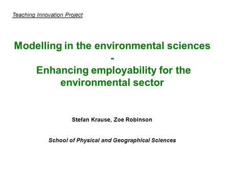 Teaching Innovation Project Modelling in the environmental sciences - Enhancing employability for the environmental sector Stefan Krause, Zoe Robinson.