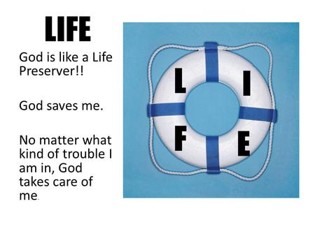 LIFE God is like a Life Preserver!! God saves me. No matter what kind of trouble I am in, God takes care of me. L I E F.