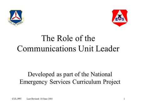 1CUL.PPT Last Revised: 10 June 2005 The Role of the Communications Unit Leader Developed as part of the National Emergency Services Curriculum Project.