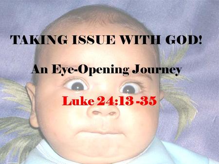TAKING ISSUE WITH GOD! An Eye-Opening Journey Luke 24:13 -35.