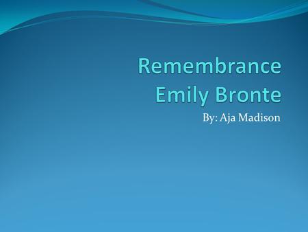 By: Aja Madison. Emily Bronte Born: August 20, 1818 Thornton, Yorkshire, England Died: December 19, 1848 Haworth, Yorkshire, England The daughter of a.