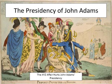 The Presidency of John Adams The XYZ Affair Hurts John Adams’ Presidency.