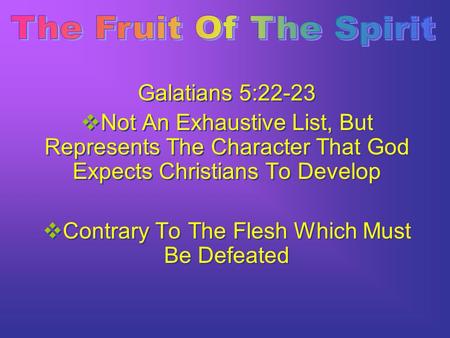 Galatians 5:22-23  Not An Exhaustive List, But Represents The Character That God Expects Christians To Develop  Contrary To The Flesh Which Must Be Defeated.