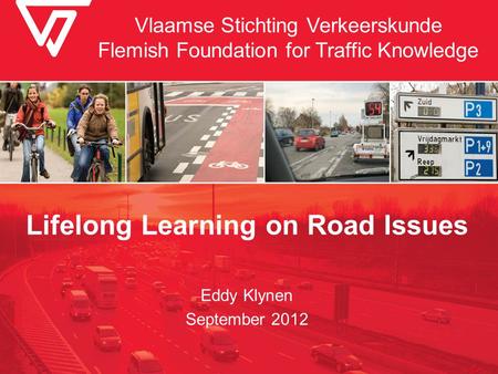 Vlaamse Stichting Verkeerskunde Flemish Foundation for Traffic Knowledge Lifelong Learning on Road Issues Eddy Klynen September 2012.