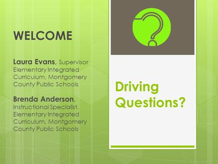 Driving Questions? WELCOME Laura Evans, Supervisor Elementary Integrated Curriculum, Montgomery County Public Schools Brenda Anderson, Instructional Specialist,