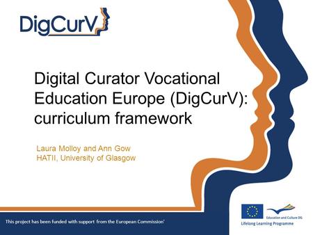 Digital Curator Vocational Education Europe (DigCurV): curriculum framework Laura Molloy and Ann Gow HATII, University of Glasgow This project has been.