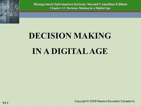 13.1 Copyright © 2005 Pearson Education Canada Inc. Management Information Systems, Second Canadian Edition Chapter 13: Decision Making in a Digital Age.