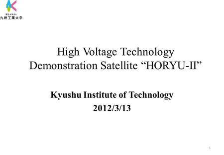 High Voltage Technology Demonstration Satellite “HORYU-II” Kyushu Institute of Technology 2012/3/13 1.