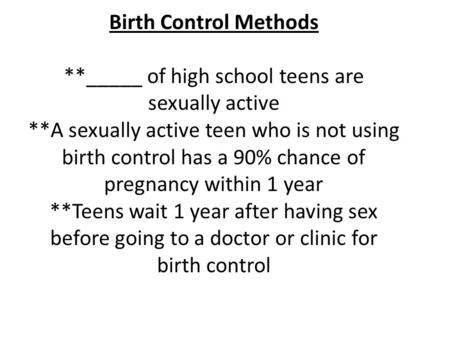 Birth Control Methods **_____ of high school teens are sexually active **A sexually active teen who is not using birth control has a 90% chance of pregnancy.