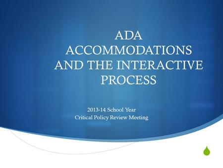  ADA ACCOMMODATIONS AND THE INTERACTIVE PROCESS 2013-14 School Year Critical Policy Review Meeting.