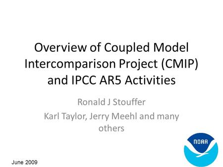 Overview of Coupled Model Intercomparison Project (CMIP) and IPCC AR5 Activities Ronald J Stouffer Karl Taylor, Jerry Meehl and many others June 2009.