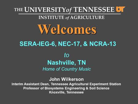 Welcomes THE U NIVERSITY of TENNESSEE INSTITUTE of AGRICULTURE SERA-IEG-6, NEC-17, & NCRA-13 to Nashville, TN Home of Country Music John Wilkerson Interim.