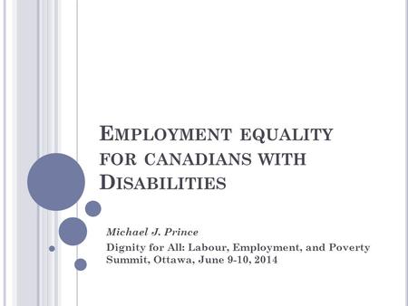 E MPLOYMENT EQUALITY FOR CANADIANS WITH D ISABILITIES Michael J. Prince Dignity for All: Labour, Employment, and Poverty Summit, Ottawa, June 9-10, 2014.