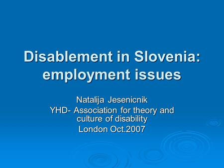 Disablement in Slovenia: employment issues Natalija Jesenicnik YHD- Association for theory and culture of disability London Oct.2007.