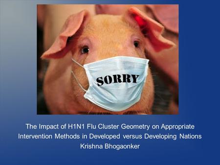 The Impact of H1N1 Flu Cluster Geometry on Appropriate Intervention Methods in Developed versus Developing Nations Krishna Bhogaonker.