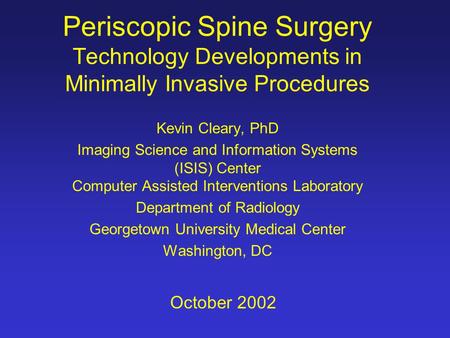 Periscopic Spine Surgery Technology Developments in Minimally Invasive Procedures Kevin Cleary, PhD Imaging Science and Information Systems (ISIS) Center.