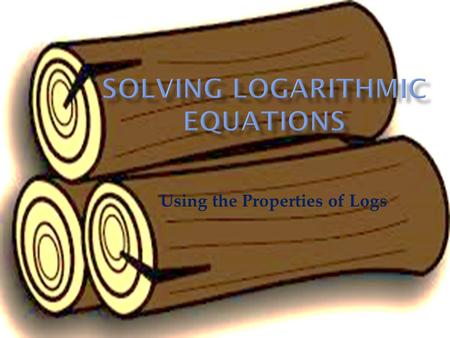 Using the Properties of Logs. You already learned how to solve simple log equations. Now we are going a step or two farther. These equations are solved.