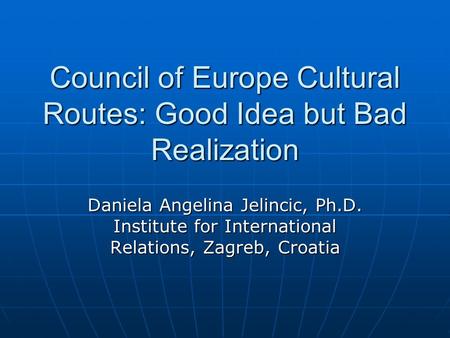Council of Europe Cultural Routes: Good Idea but Bad Realization Daniela Angelina Jelincic, Ph.D. Institute for International Relations, Zagreb, Croatia.