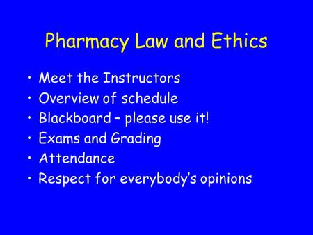 Pharmacy Law and Ethics Meet the Instructors Overview of schedule Blackboard – please use it! Exams and Grading Attendance Respect for everybody’s opinions.