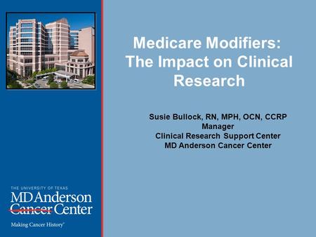 Medicare Modifiers: The Impact on Clinical Research Susie Bullock, RN, MPH, OCN, CCRP Manager Clinical Research Support Center MD Anderson Cancer Center.