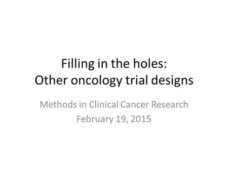 Filling in the holes: Other oncology trial designs Methods in Clinical Cancer Research February 19, 2015.
