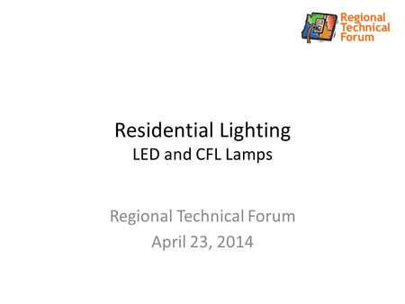Residential Lighting LED and CFL Lamps Regional Technical Forum April 23, 2014.