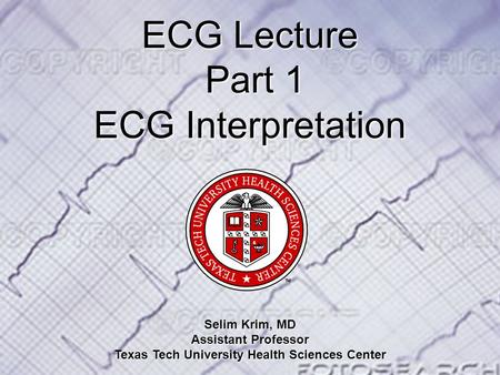 ECG Lecture Part 1 ECG Lecture Part 1 ECG Interpretation Selim Krim, MD Assistant Professor Texas Tech University Health Sciences Center.