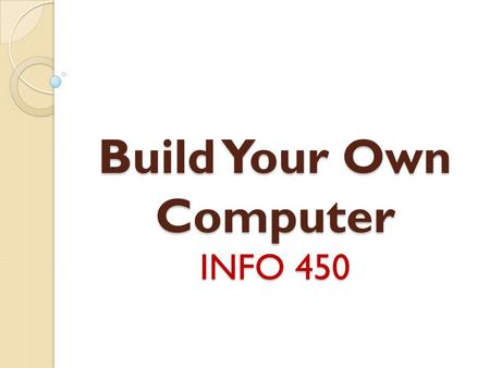 Build Your Own Computer INFO 450. Reasons to Build a PC Computers are surprisingly easy to build. * Money Saving * Performance * Satisfy Personal needs.