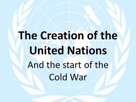 The Creation of the United Nations And the start of the Cold War.