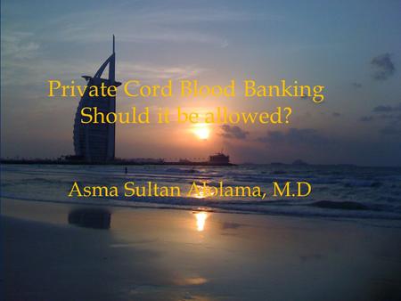 Asma Sultan Alolama, MD Private Cord Blood Banking Should it be allowed? Asma Sultan Alolama, M.D.