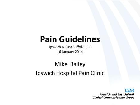Pain Guidelines Ipswich & East Suffolk CCG 16 January 2014 Mike Bailey Ipswich Hospital Pain Clinic.